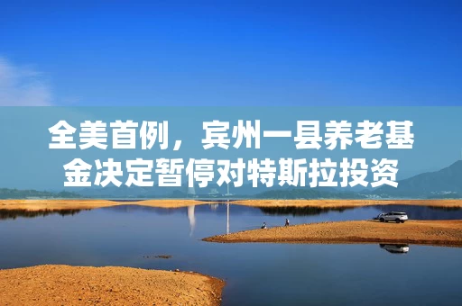 全美首例，宾州一县养老基金决定暂停对特斯拉投资