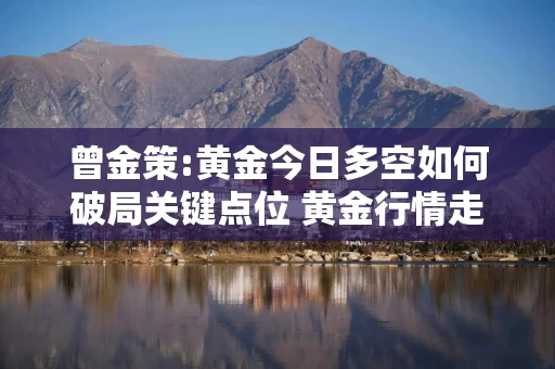 曾金策:黄金今日多空如何破局关键点位 黄金行情走势分析