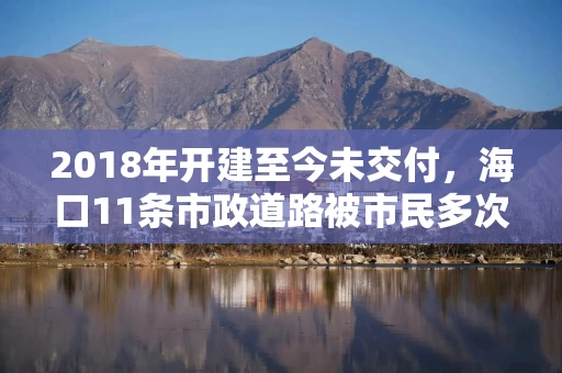 2018年开建至今未交付，海口11条市政道路被市民多次投诉