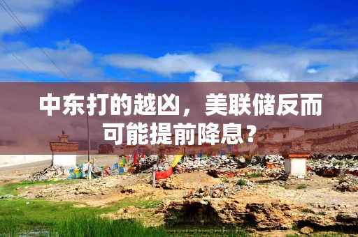 中东打的越凶，美联储反而可能提前降息？