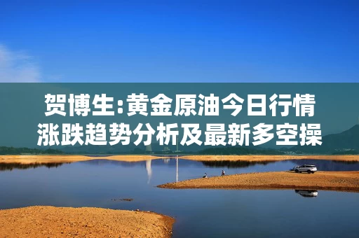 贺博生:黄金原油今日行情涨跌趋势分析及最新多空操作建议
