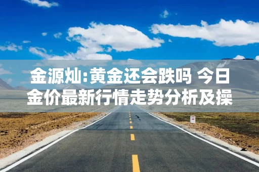 金源灿:黄金还会跌吗 今日金价最新行情走势分析及操作建议