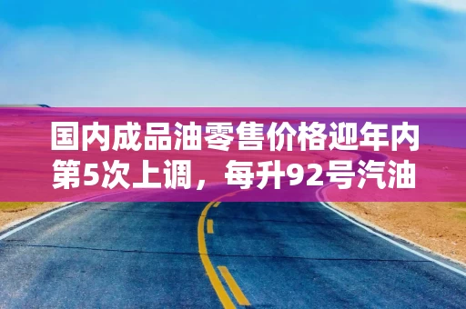 国内成品油零售价格迎年内第5次上调，每升92号汽油涨0.2元