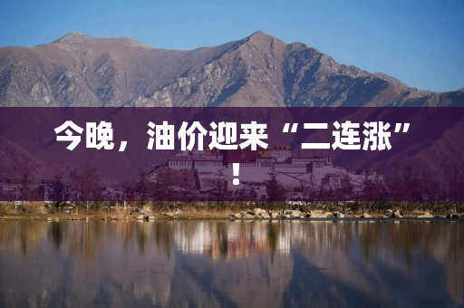 今晚，油价迎来“二连涨”！