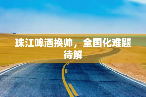 珠江啤酒换帅，全国化难题待解