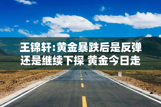 王锦轩:黄金暴跌后是反弹还是继续下探 黄金今日走势分析操作建议