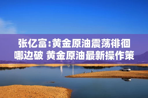 张亿富:黄金原油震荡徘徊哪边破 黄金原油最新操作策略