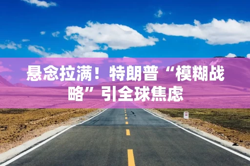悬念拉满！特朗普“模糊战略”引全球焦虑