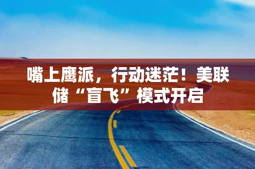 嘴上鹰派，行动迷茫！美联储“盲飞”模式开启