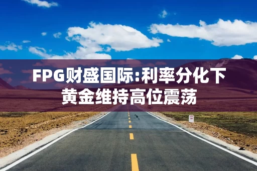 FPG财盛国际:利率分化下黄金维持高位震荡
