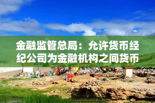 金融监管总局：允许货币经纪公司为金融机构之间货币、债券、外汇、黄金、衍生品等市场交易提供撮合服务