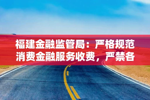 福建金融监管局：严格规范消费金融服务收费，严禁各银行业机构通过高息高返拓展业务