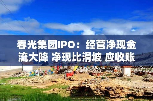 春光集团IPO：经营净现金流大降 净现比滑坡 应收账款高悬