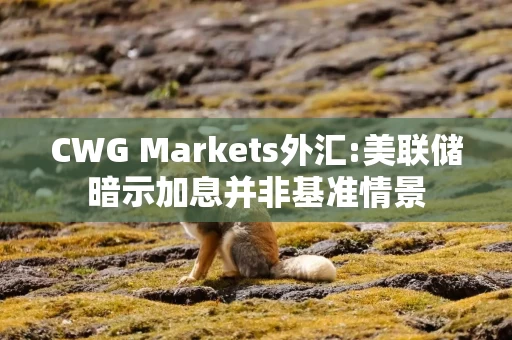 CWG Markets外汇:美联储暗示加息并非基准情景