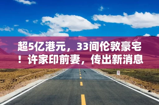 超5亿港元，33间伦敦豪宅！许家印前妻，传出新消息