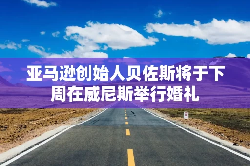 亚马逊创始人贝佐斯将于下周在威尼斯举行婚礼