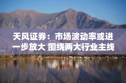 天风证券：市场波动率或进一步放大 围绕两大行业主线配置