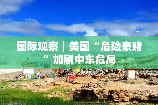 国际观察｜美国“危险豪赌”加剧中东危局