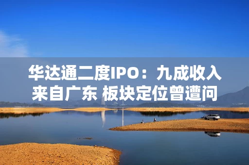 华达通二度IPO：九成收入来自广东 板块定位曾遭问询
