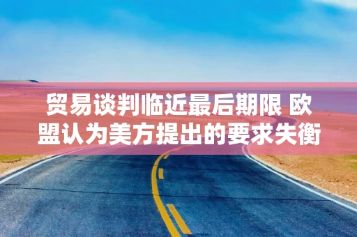 贸易谈判临近最后期限 欧盟认为美方提出的要求失衡