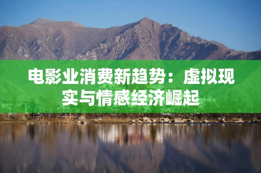 电影业消费新趋势：虚拟现实与情感经济崛起