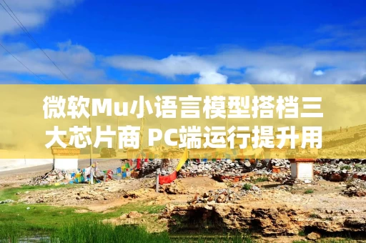 微软Mu小语言模型搭档三大芯片商 PC端运行提升用户体验引关注