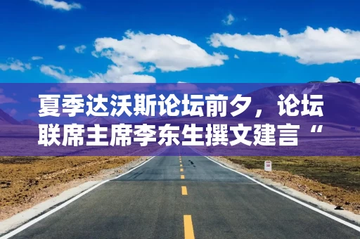 夏季达沃斯论坛前夕，论坛联席主席李东生撰文建言“重塑全球化”