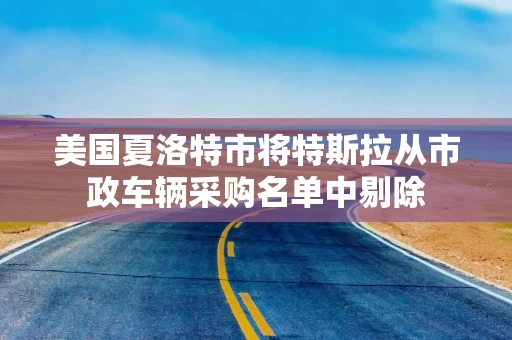 美国夏洛特市将特斯拉从市政车辆采购名单中剔除