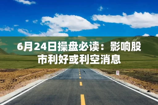 6月24日操盘必读：影响股市利好或利空消息