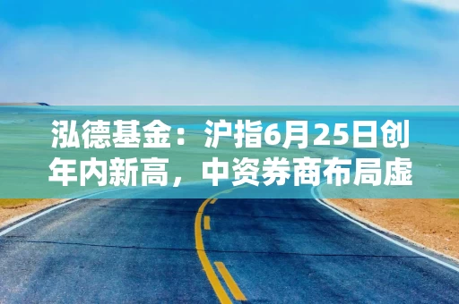 泓德基金：沪指6月25日创年内新高，中资券商布局虚拟资产交易服务想象空间打开