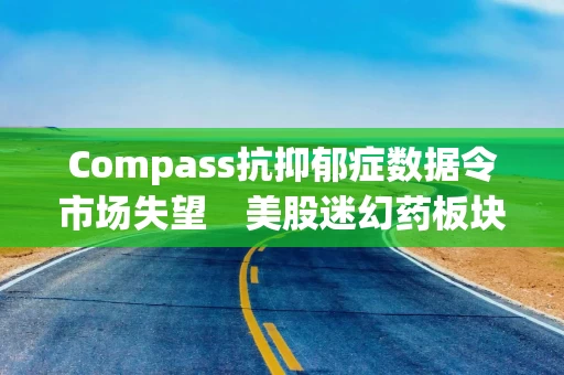 Compass抗抑郁症数据令市场失望　美股迷幻药板块全线暴跌