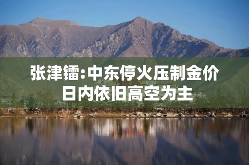 张津镭:中东停火压制金价 日内依旧高空为主