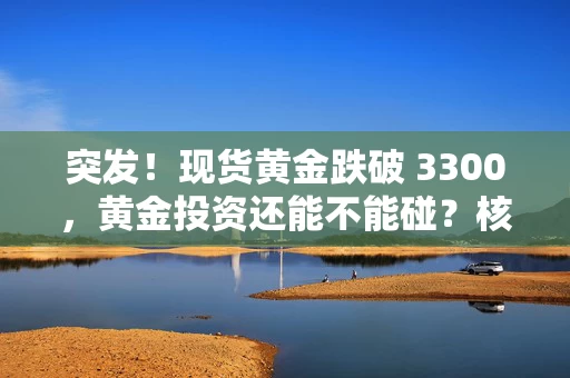 突发！现货黄金跌破 3300，黄金投资还能不能碰？核心逻辑全解析