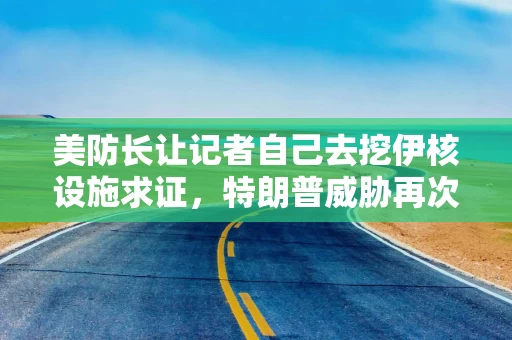 美防长让记者自己去挖伊核设施求证，特朗普威胁再次轰炸伊朗，伊朗外长谴责特朗普对哈梅内伊不敬！