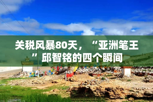 关税风暴80天，“亚洲笔王”邱智铭的四个瞬间