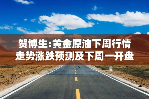 贺博生:黄金原油下周行情走势涨跌预测及下周一开盘多空操作建议