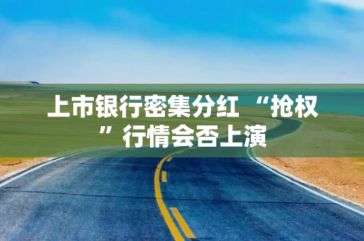 上市银行密集分红 “抢权”行情会否上演