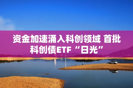 资金加速涌入科创领域 首批科创债ETF“日光”