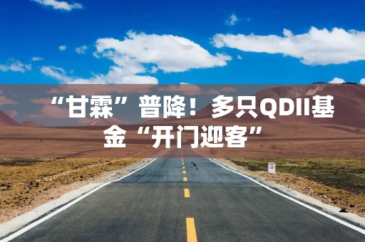 “甘霖”普降！多只QDII基金“开门迎客”