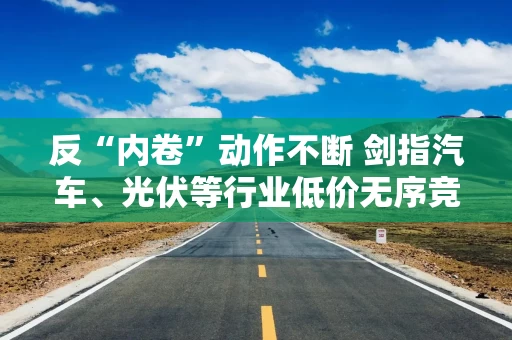 反“内卷”动作不断 剑指汽车、光伏等行业低价无序竞争