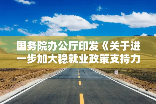 国务院办公厅印发《关于进一步加大稳就业政策支持力度的通知》（全文）