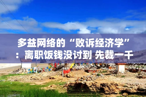 多益网络的“败诉经济学”：离职饭钱没讨到 先裁一千在职员工