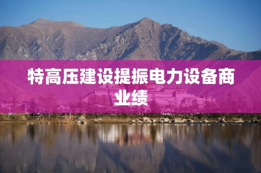 特高压建设提振电力设备商业绩