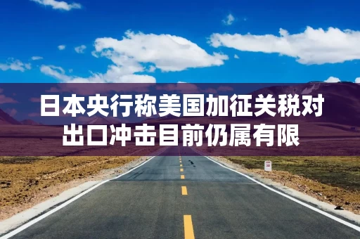 日本央行称美国加征关税对出口冲击目前仍属有限