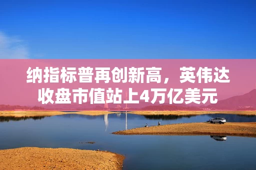 纳指标普再创新高，英伟达收盘市值站上4万亿美元