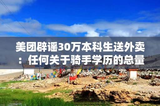 美团辟谣30万本科生送外卖：任何关于骑手学历的总量数据都没有事实依据