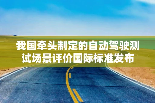 我国牵头制定的自动驾驶测试场景评价国际标准发布