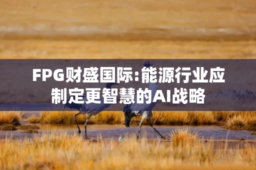 FPG财盛国际:能源行业应制定更智慧的AI战略