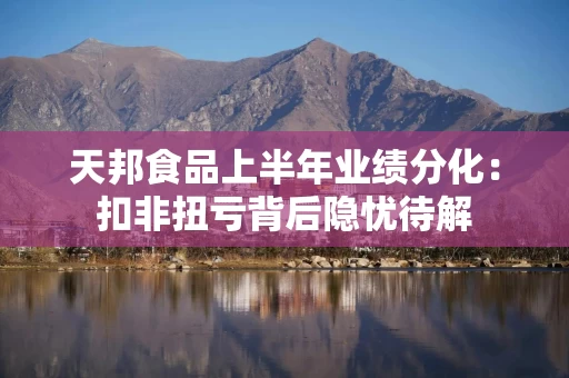 天邦食品上半年业绩分化：扣非扭亏背后隐忧待解