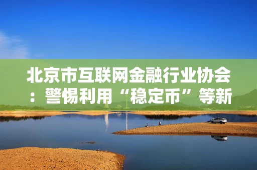 北京市互联网金融行业协会：警惕利用“稳定币”等新型概念进行非法集资